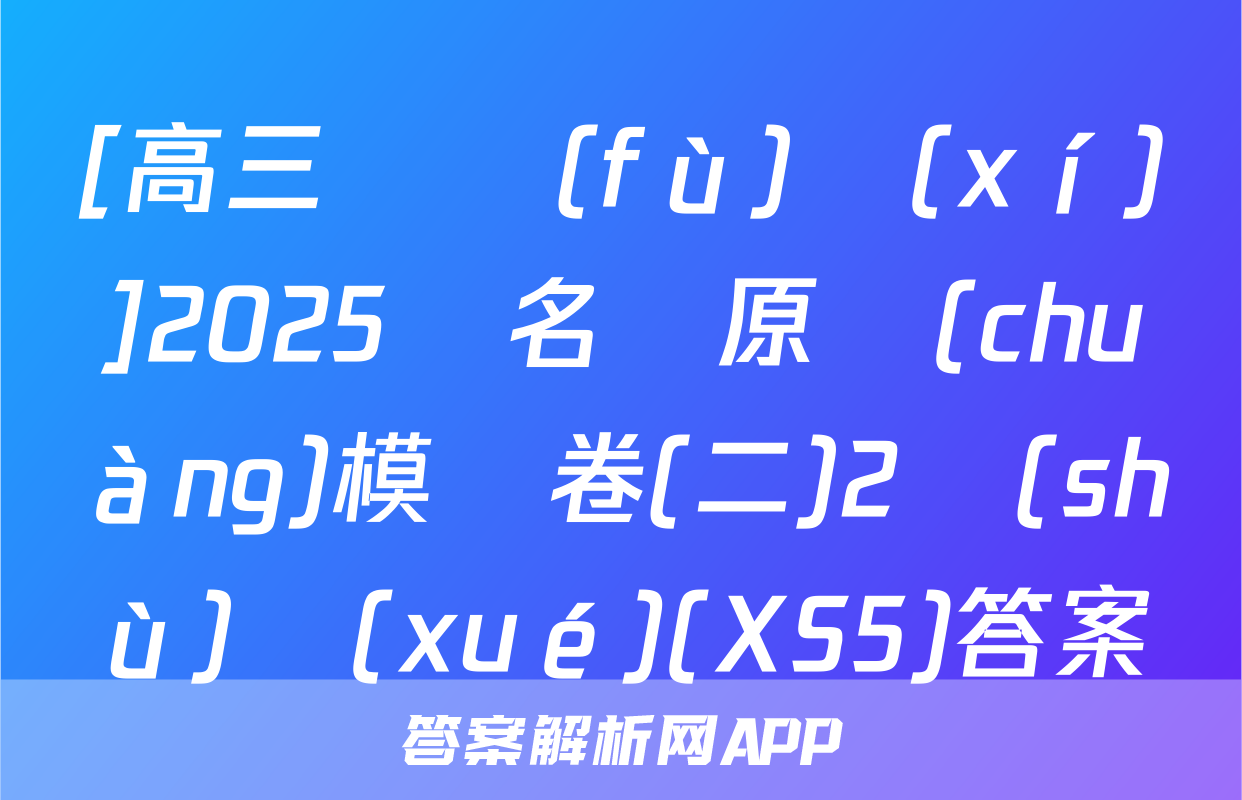 [高三總復(fù)習(xí)]2025屆名師原創(chuàng)模擬卷(二)2數(shù)學(xué)(XS5)答案