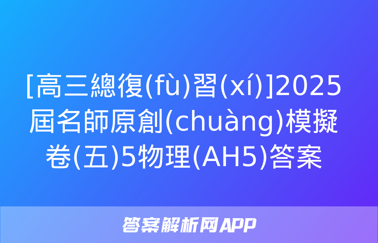 [高三總復(fù)習(xí)]2025屆名師原創(chuàng)模擬卷(五)5物理(AH5)答案