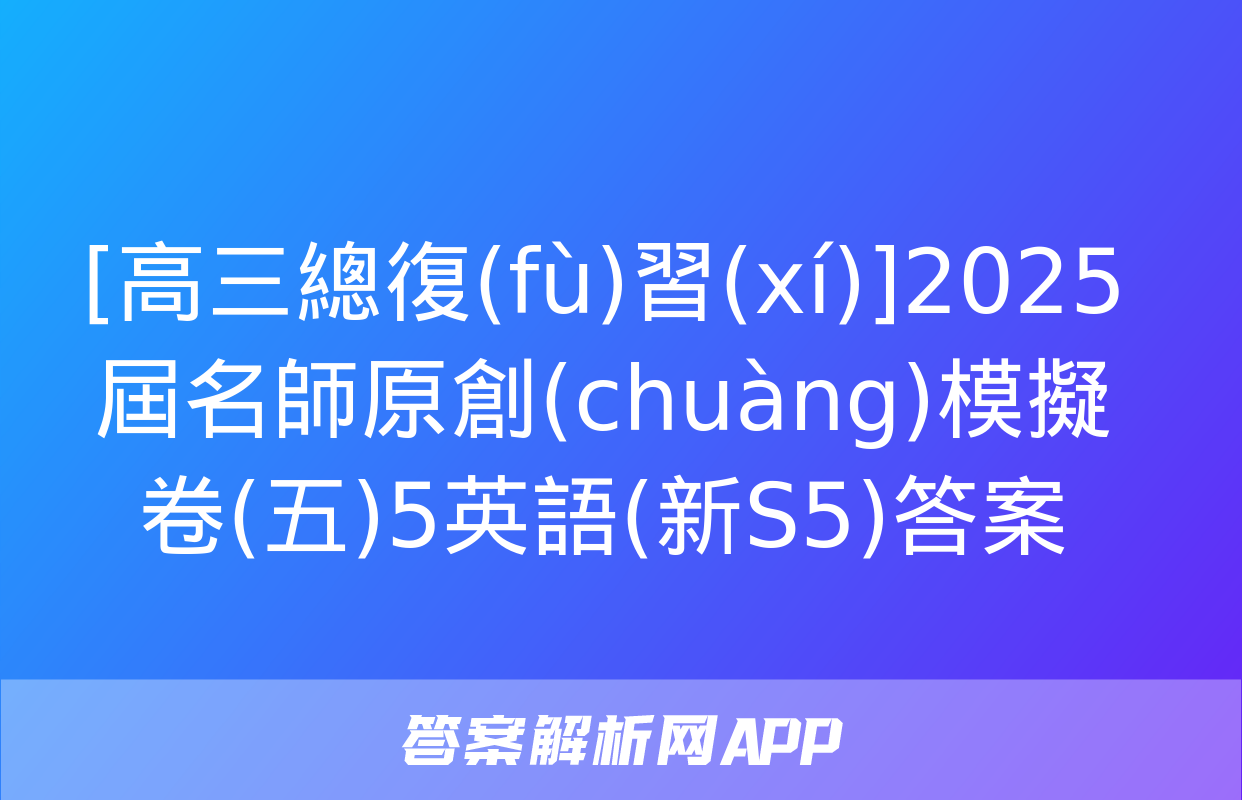 [高三總復(fù)習(xí)]2025屆名師原創(chuàng)模擬卷(五)5英語(新S5)答案