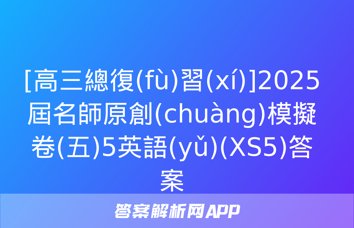 [高三總復(fù)習(xí)]2025屆名師原創(chuàng)模擬卷(五)5英語(yǔ)(XS5)答案