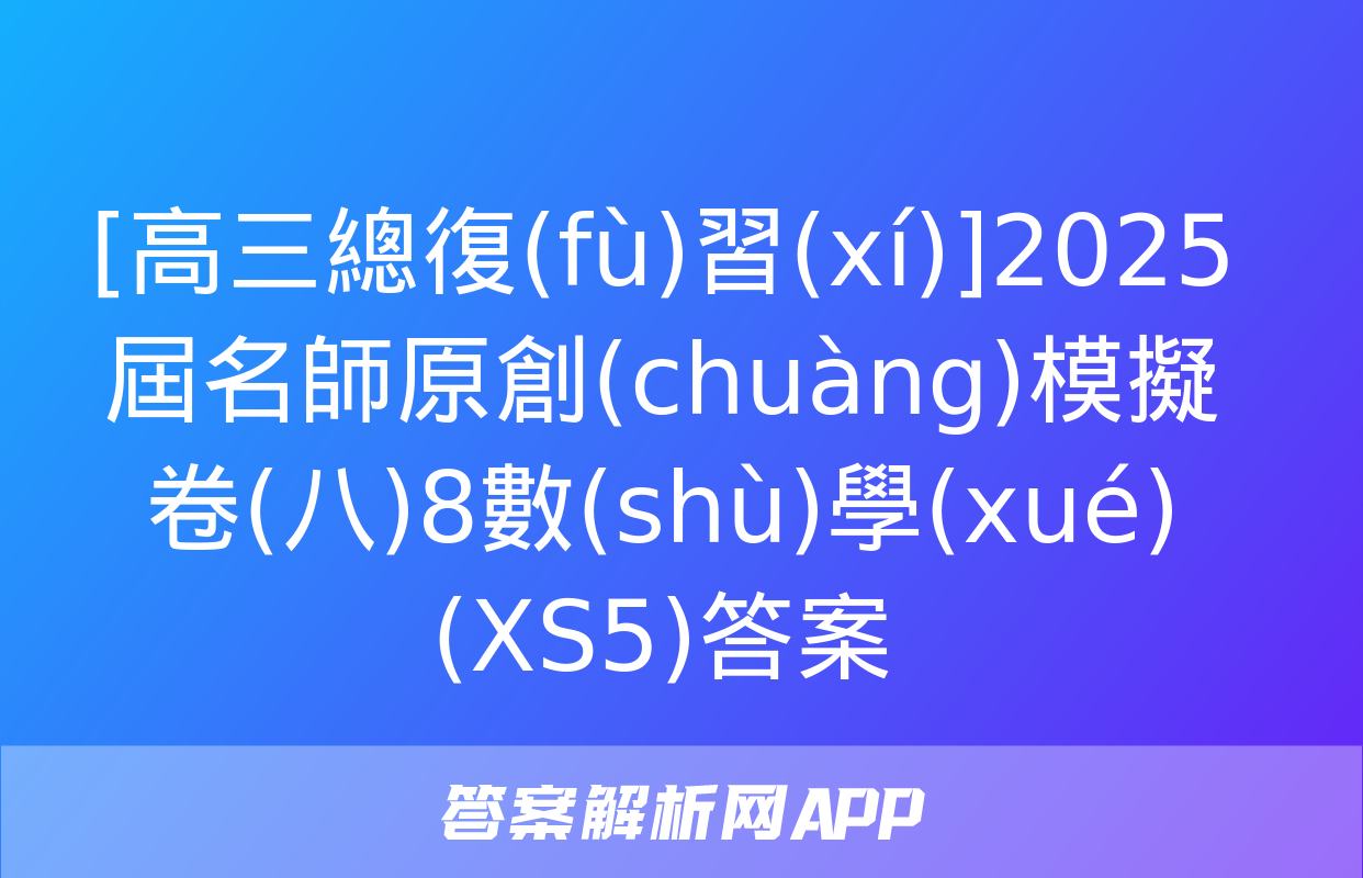 [高三總復(fù)習(xí)]2025屆名師原創(chuàng)模擬卷(八)8數(shù)學(xué)(XS5)答案