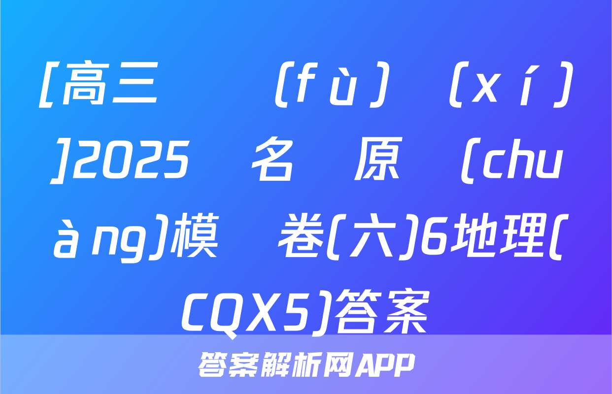 [高三總復(fù)習(xí)]2025屆名師原創(chuàng)模擬卷(六)6地理(CQX5)答案