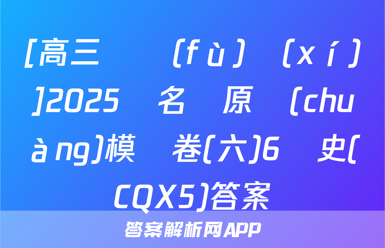 [高三總復(fù)習(xí)]2025屆名師原創(chuàng)模擬卷(六)6歷史(CQX5)答案