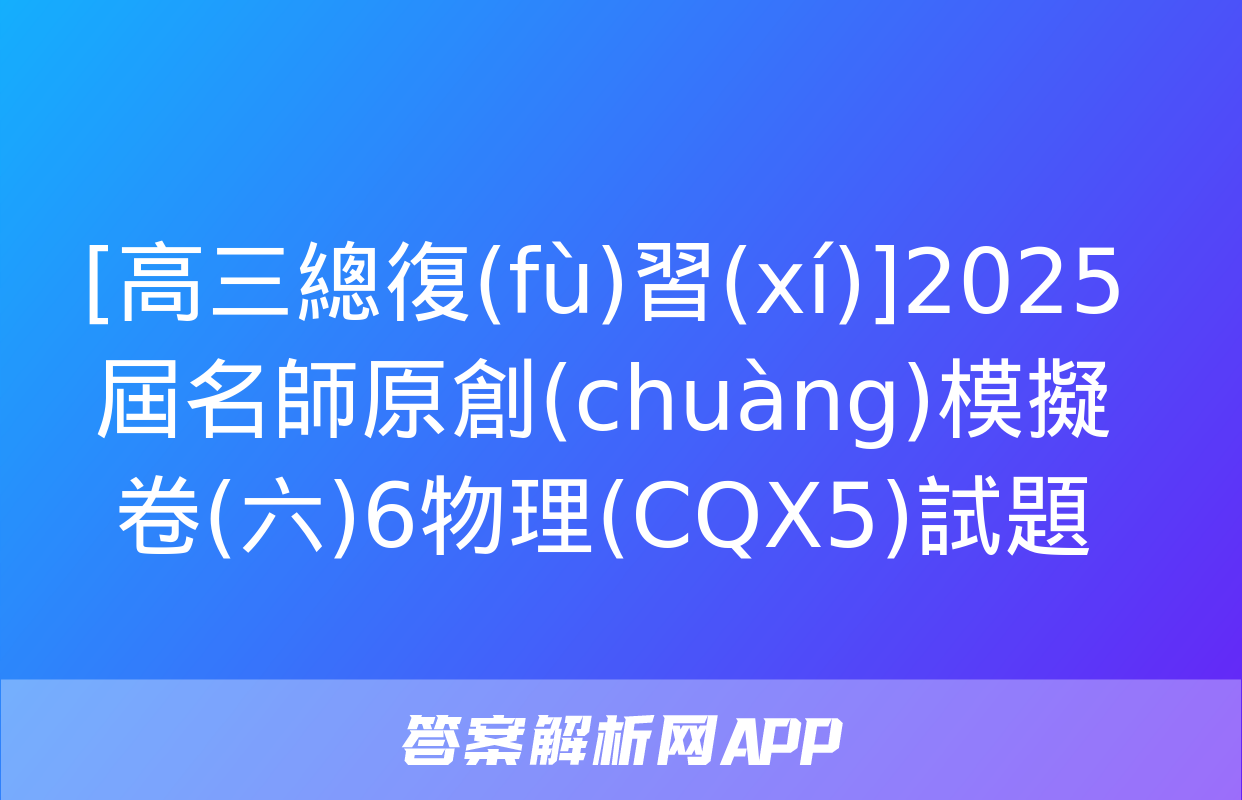 [高三總復(fù)習(xí)]2025屆名師原創(chuàng)模擬卷(六)6物理(CQX5)試題