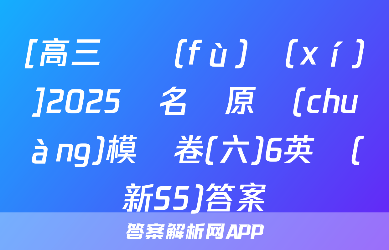 [高三總復(fù)習(xí)]2025屆名師原創(chuàng)模擬卷(六)6英語(新S5)答案