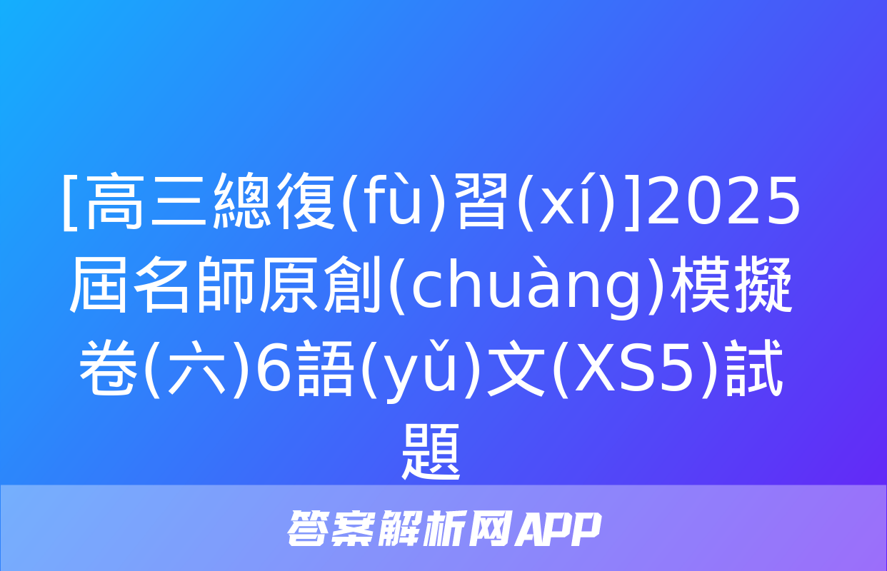 [高三總復(fù)習(xí)]2025屆名師原創(chuàng)模擬卷(六)6語(yǔ)文(XS5)試題