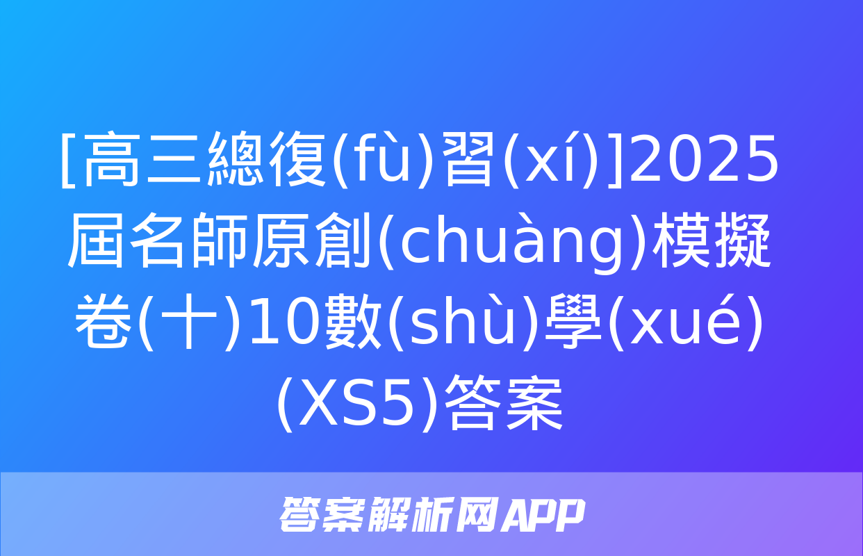 [高三總復(fù)習(xí)]2025屆名師原創(chuàng)模擬卷(十)10數(shù)學(xué)(XS5)答案