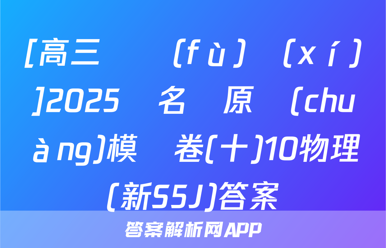 [高三總復(fù)習(xí)]2025屆名師原創(chuàng)模擬卷(十)10物理(新S5J)答案