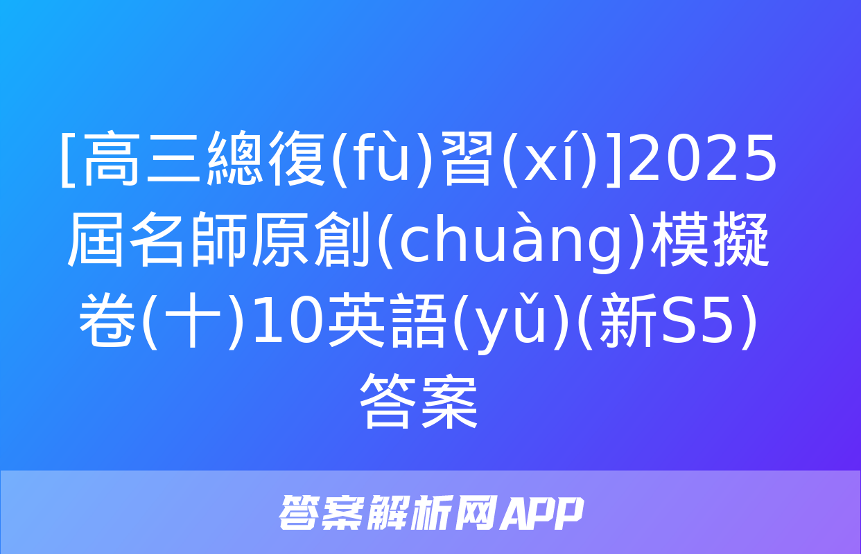 [高三總復(fù)習(xí)]2025屆名師原創(chuàng)模擬卷(十)10英語(yǔ)(新S5)答案