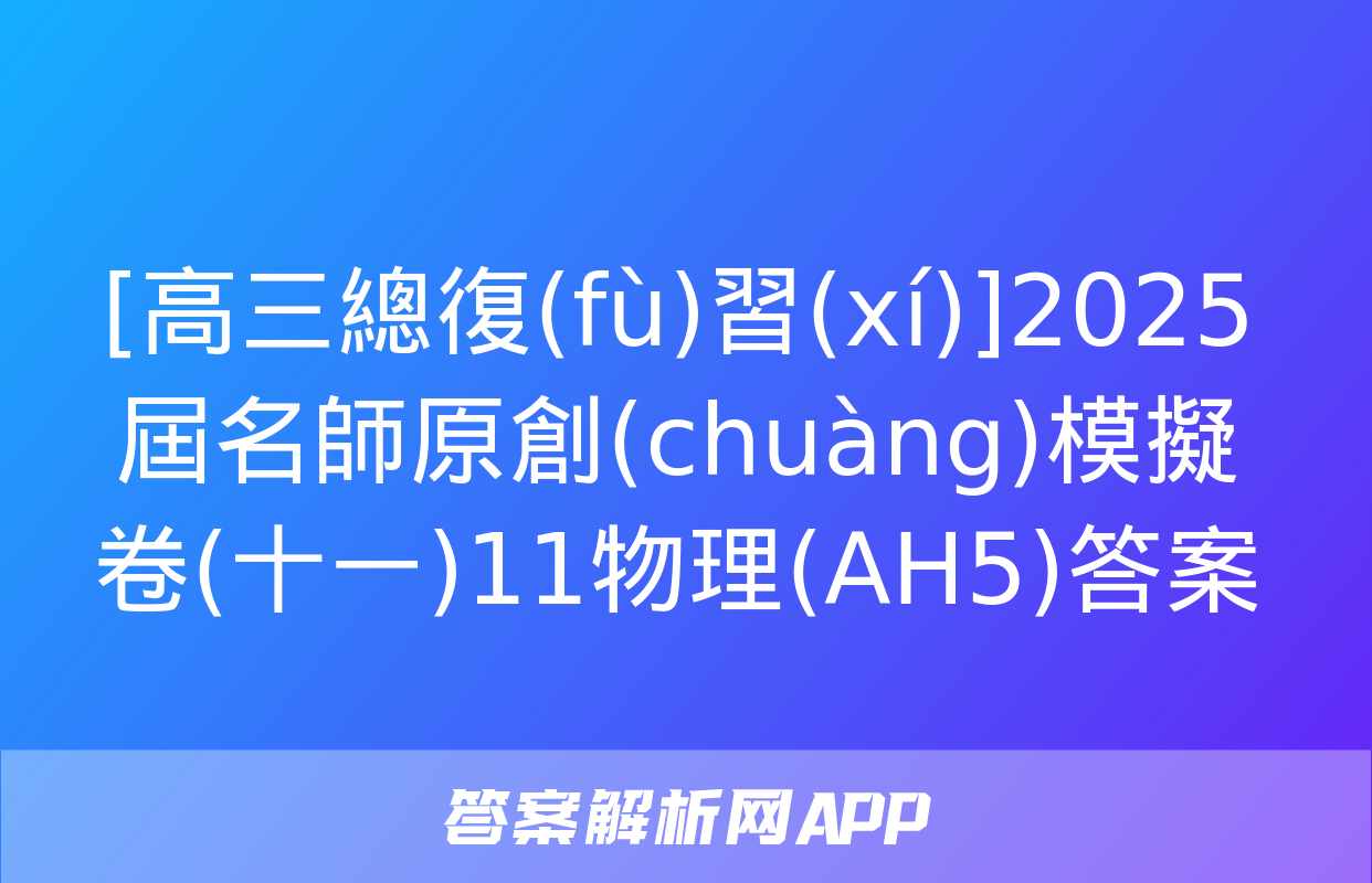 [高三總復(fù)習(xí)]2025屆名師原創(chuàng)模擬卷(十一)11物理(AH5)答案