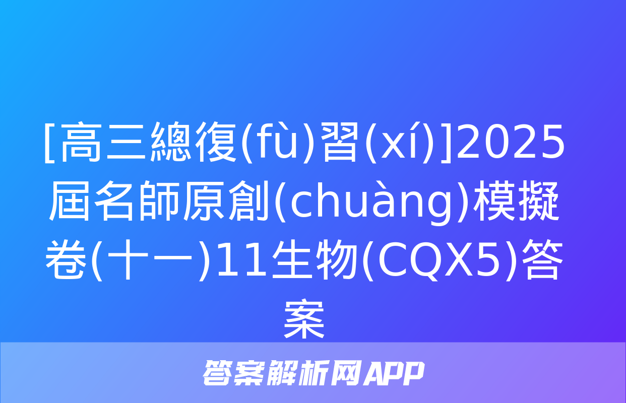 [高三總復(fù)習(xí)]2025屆名師原創(chuàng)模擬卷(十一)11生物(CQX5)答案