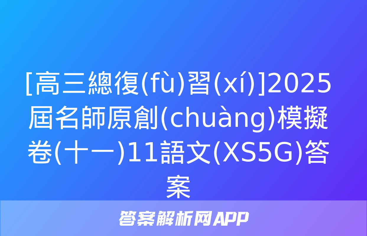 [高三總復(fù)習(xí)]2025屆名師原創(chuàng)模擬卷(十一)11語文(XS5G)答案