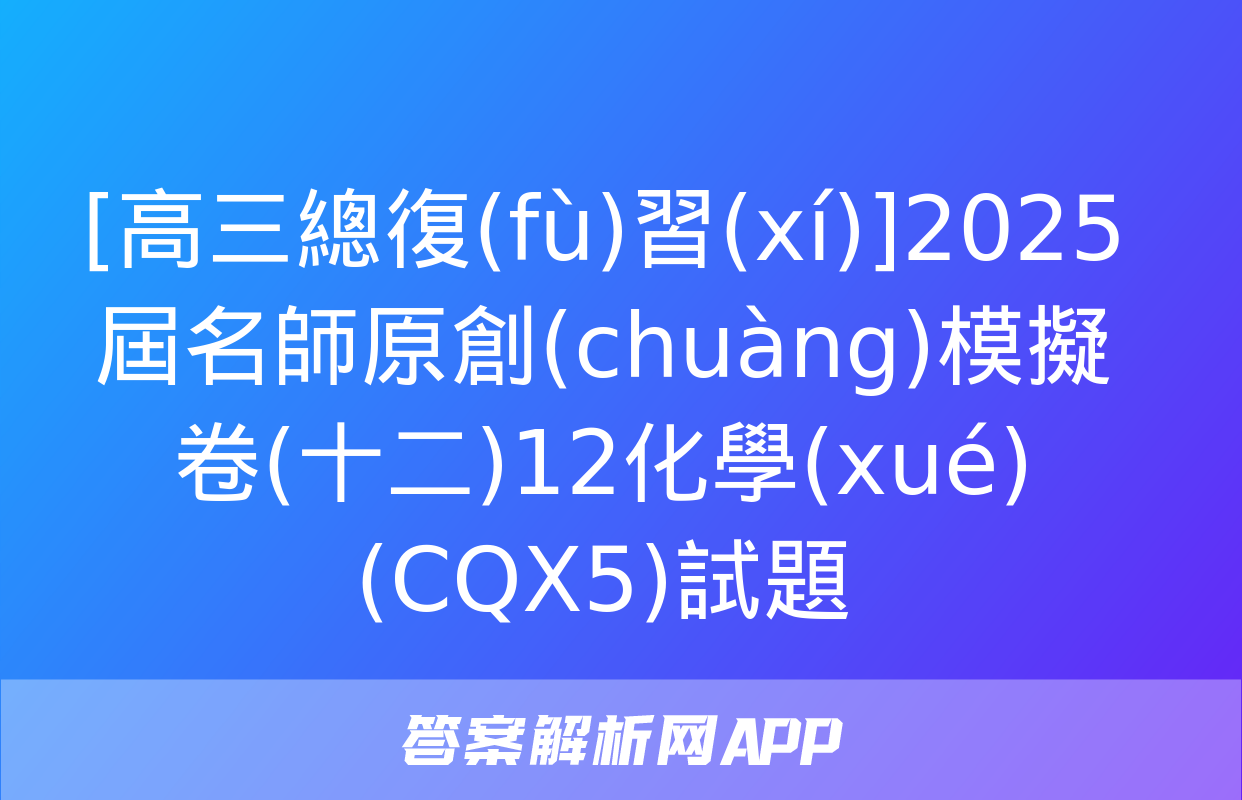 [高三總復(fù)習(xí)]2025屆名師原創(chuàng)模擬卷(十二)12化學(xué)(CQX5)試題