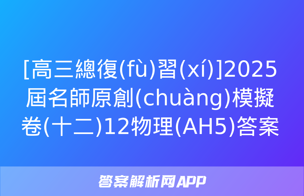 [高三總復(fù)習(xí)]2025屆名師原創(chuàng)模擬卷(十二)12物理(AH5)答案