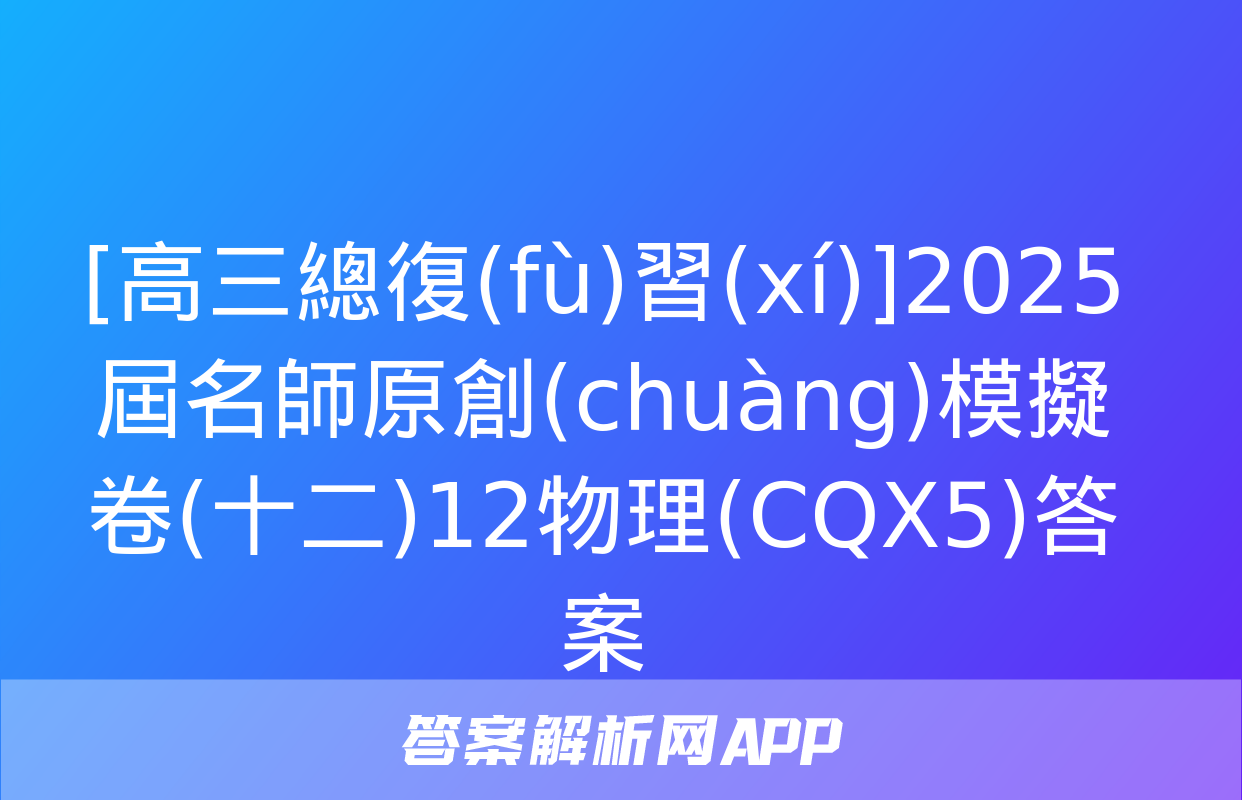 [高三總復(fù)習(xí)]2025屆名師原創(chuàng)模擬卷(十二)12物理(CQX5)答案