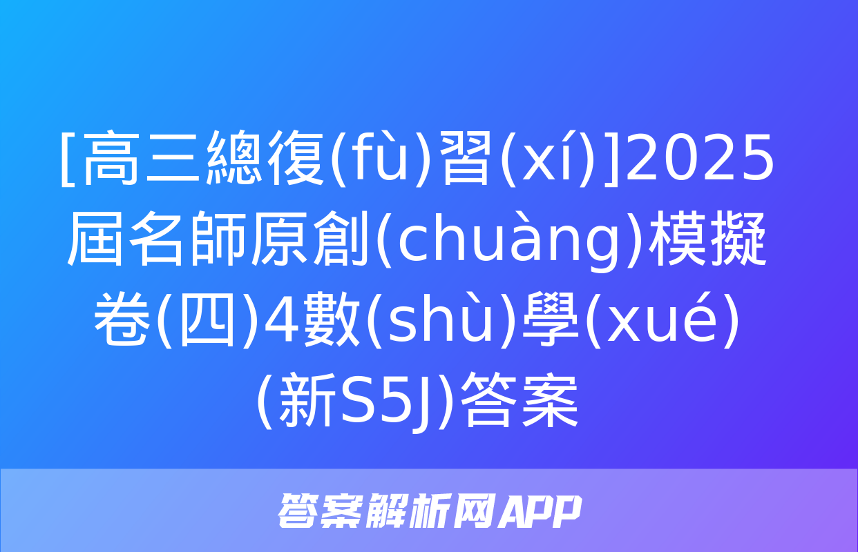 [高三總復(fù)習(xí)]2025屆名師原創(chuàng)模擬卷(四)4數(shù)學(xué)(新S5J)答案