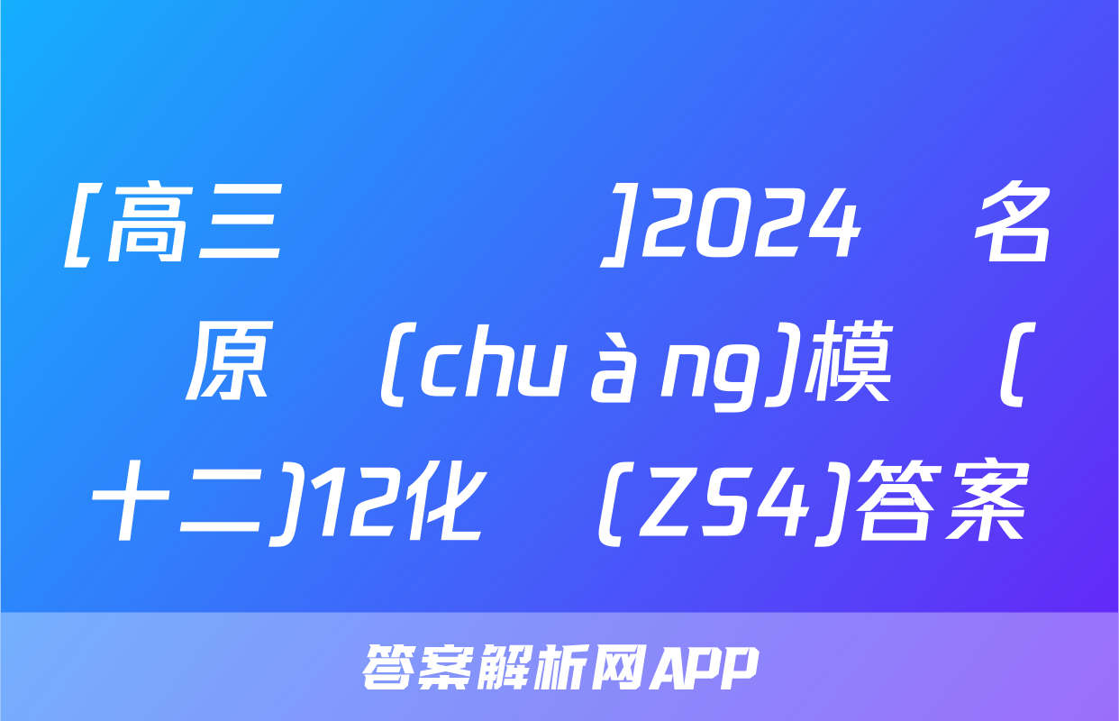 [高三總復習]2024屆名師原創(chuàng)模擬(十二)12化學(ZS4)答案