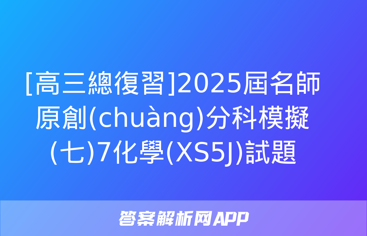 [高三總復習]2025屆名師原創(chuàng)分科模擬(七)7化學(XS5J)試題