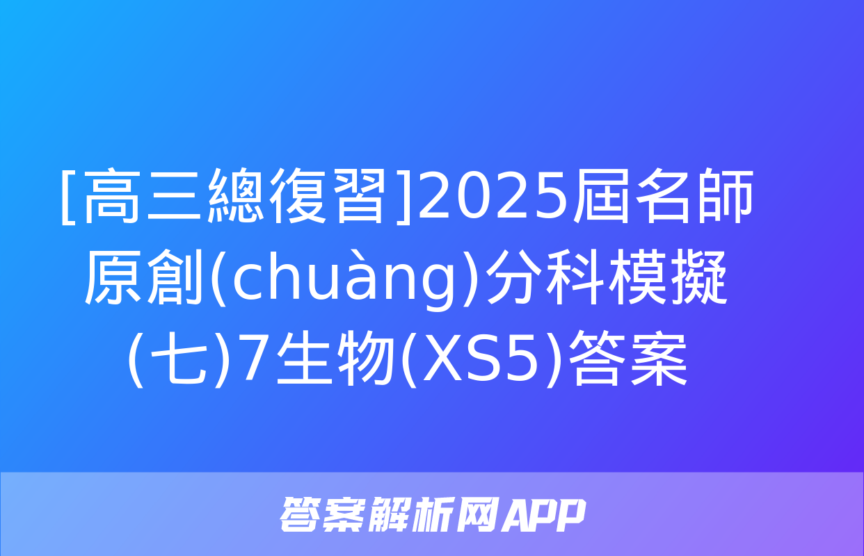 [高三總復習]2025屆名師原創(chuàng)分科模擬(七)7生物(XS5)答案