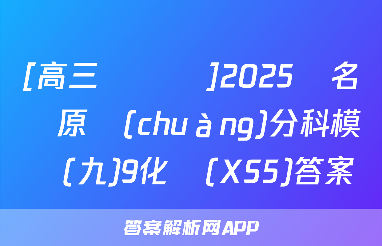 [高三總復習]2025屆名師原創(chuàng)分科模擬(九)9化學(XS5)答案