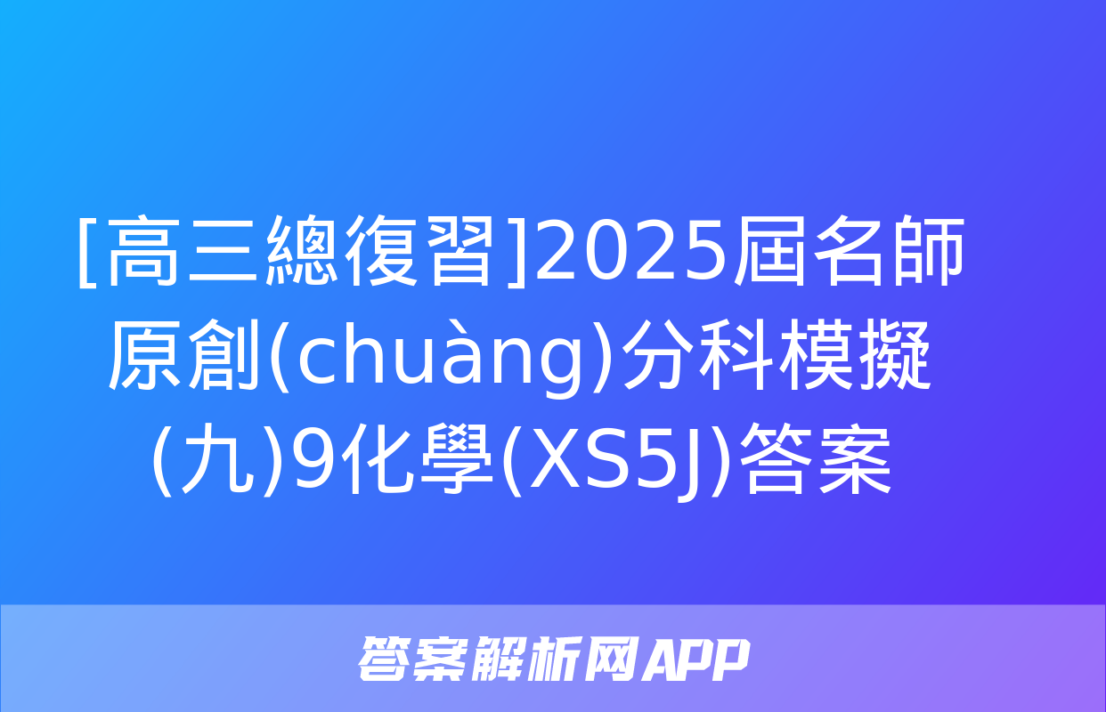 [高三總復習]2025屆名師原創(chuàng)分科模擬(九)9化學(XS5J)答案