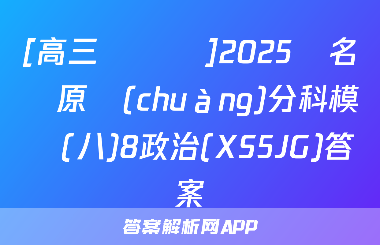 [高三總復習]2025屆名師原創(chuàng)分科模擬(八)8政治(XS5JG)答案
