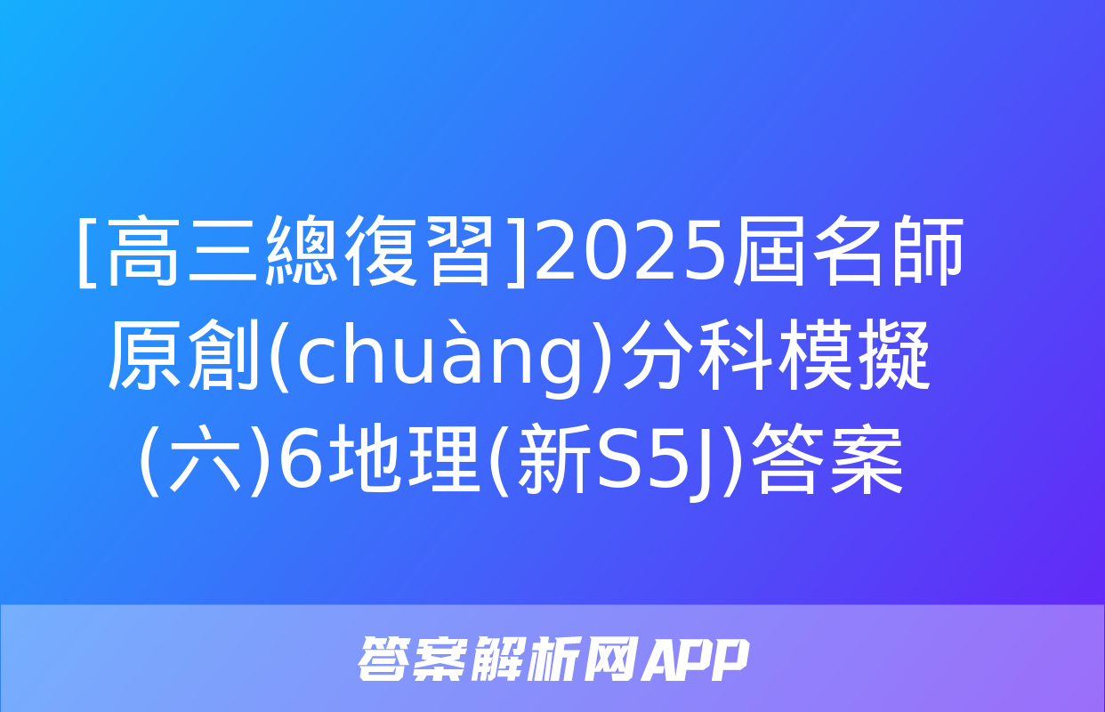 [高三總復習]2025屆名師原創(chuàng)分科模擬(六)6地理(新S5J)答案