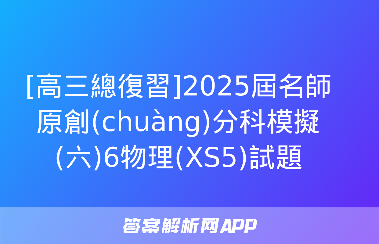 [高三總復習]2025屆名師原創(chuàng)分科模擬(六)6物理(XS5)試題