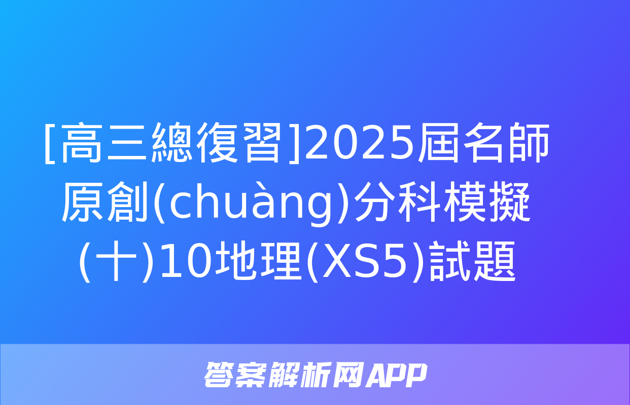 [高三總復習]2025屆名師原創(chuàng)分科模擬(十)10地理(XS5)試題