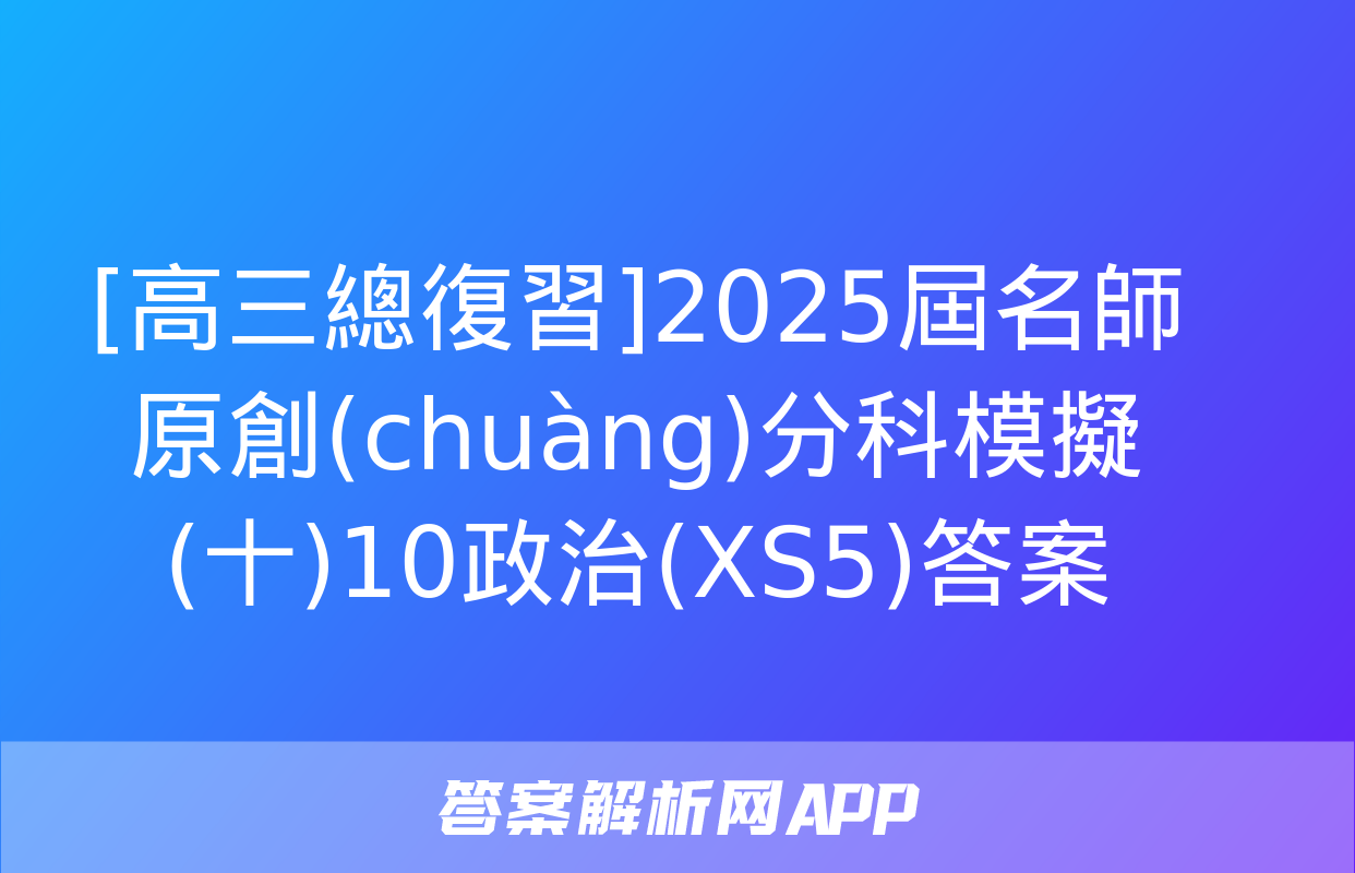 [高三總復習]2025屆名師原創(chuàng)分科模擬(十)10政治(XS5)答案