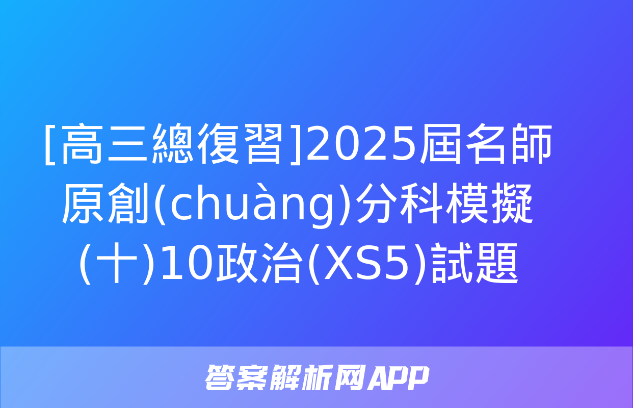 [高三總復習]2025屆名師原創(chuàng)分科模擬(十)10政治(XS5)試題