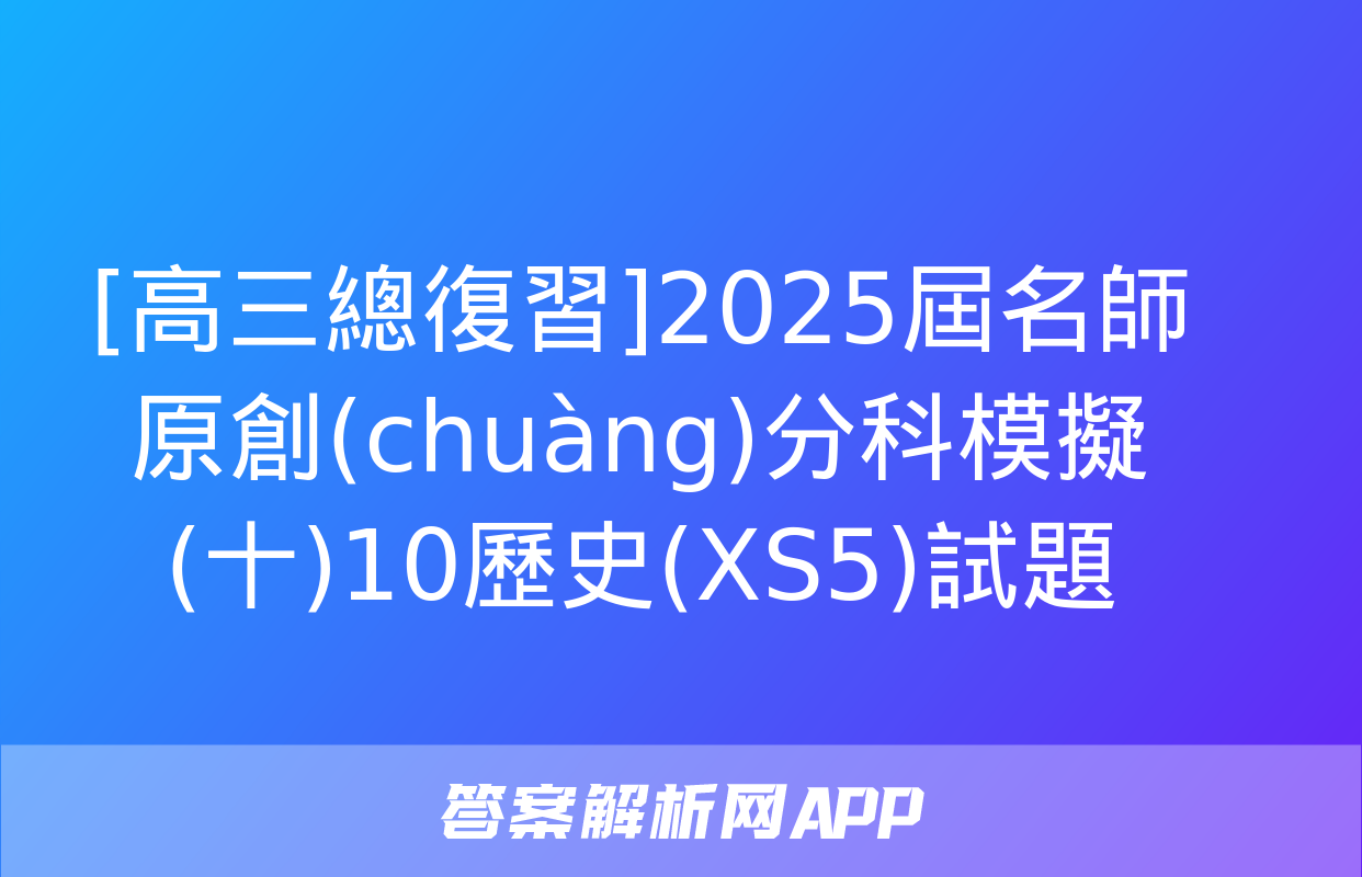 [高三總復習]2025屆名師原創(chuàng)分科模擬(十)10歷史(XS5)試題