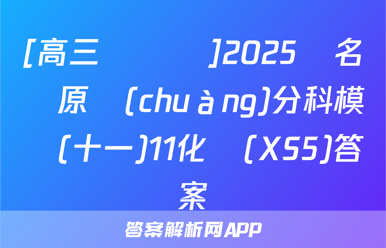 [高三總復習]2025屆名師原創(chuàng)分科模擬(十一)11化學(XS5)答案