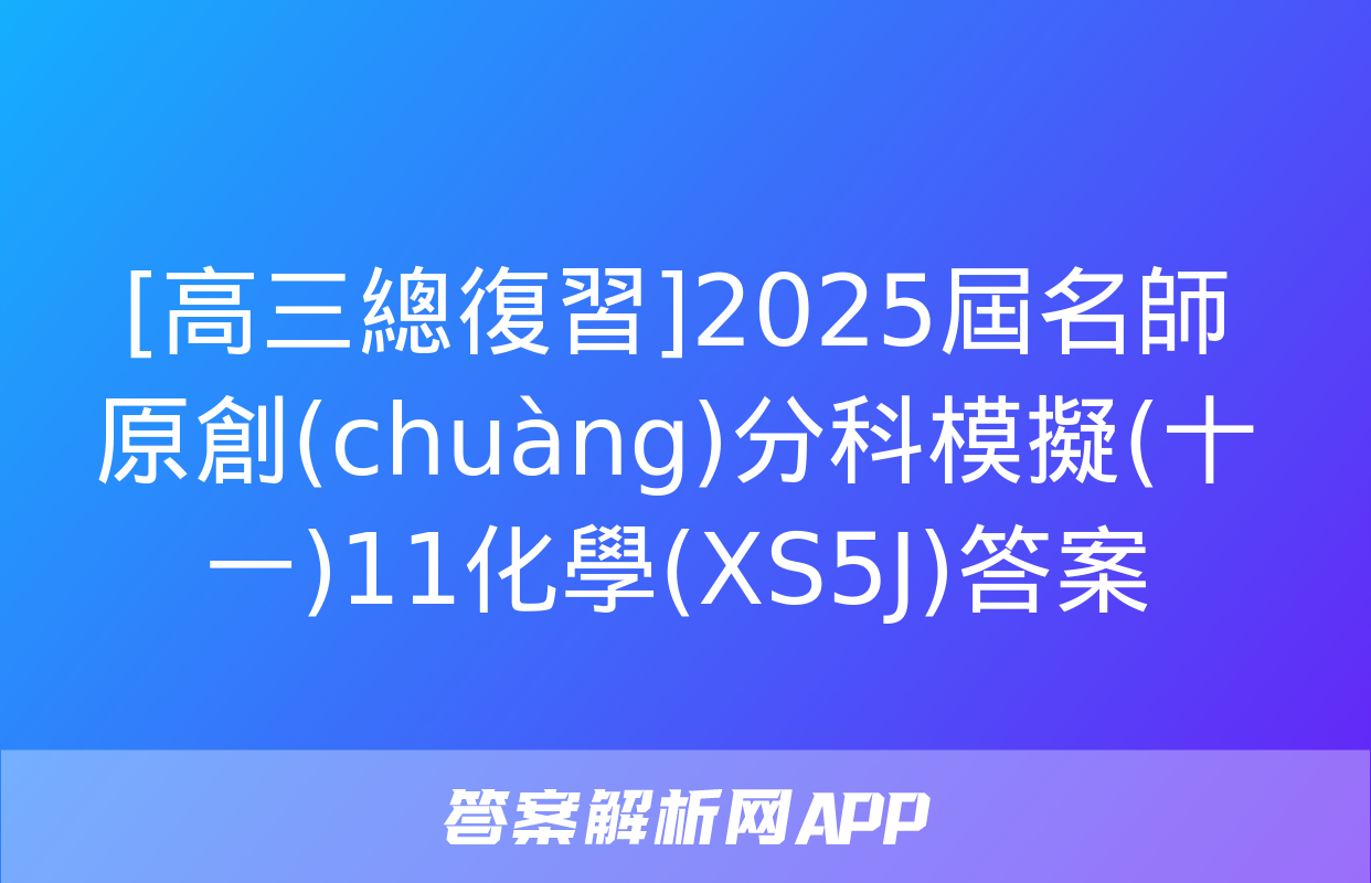 [高三總復習]2025屆名師原創(chuàng)分科模擬(十一)11化學(XS5J)答案