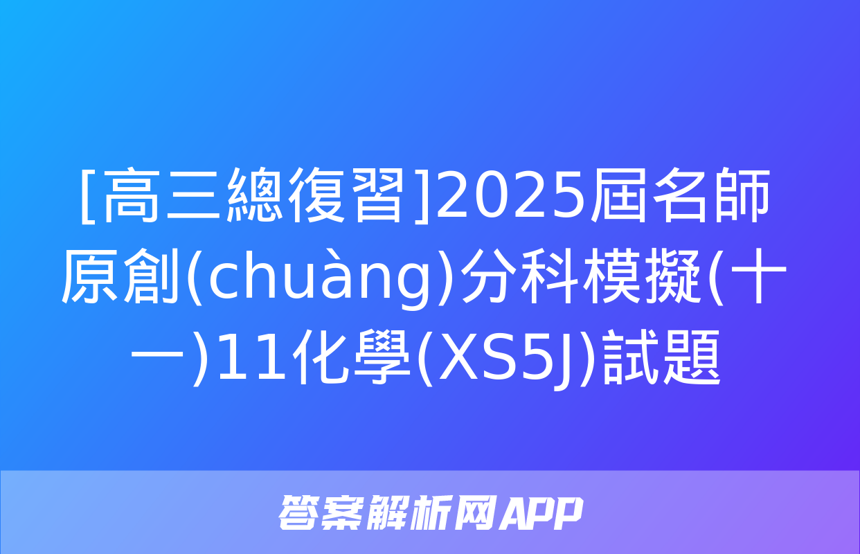 [高三總復習]2025屆名師原創(chuàng)分科模擬(十一)11化學(XS5J)試題