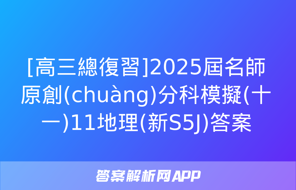 [高三總復習]2025屆名師原創(chuàng)分科模擬(十一)11地理(新S5J)答案