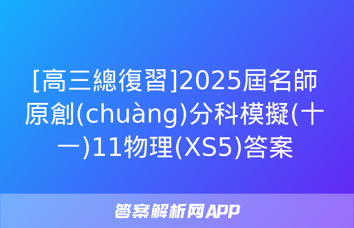 [高三總復習]2025屆名師原創(chuàng)分科模擬(十一)11物理(XS5)答案