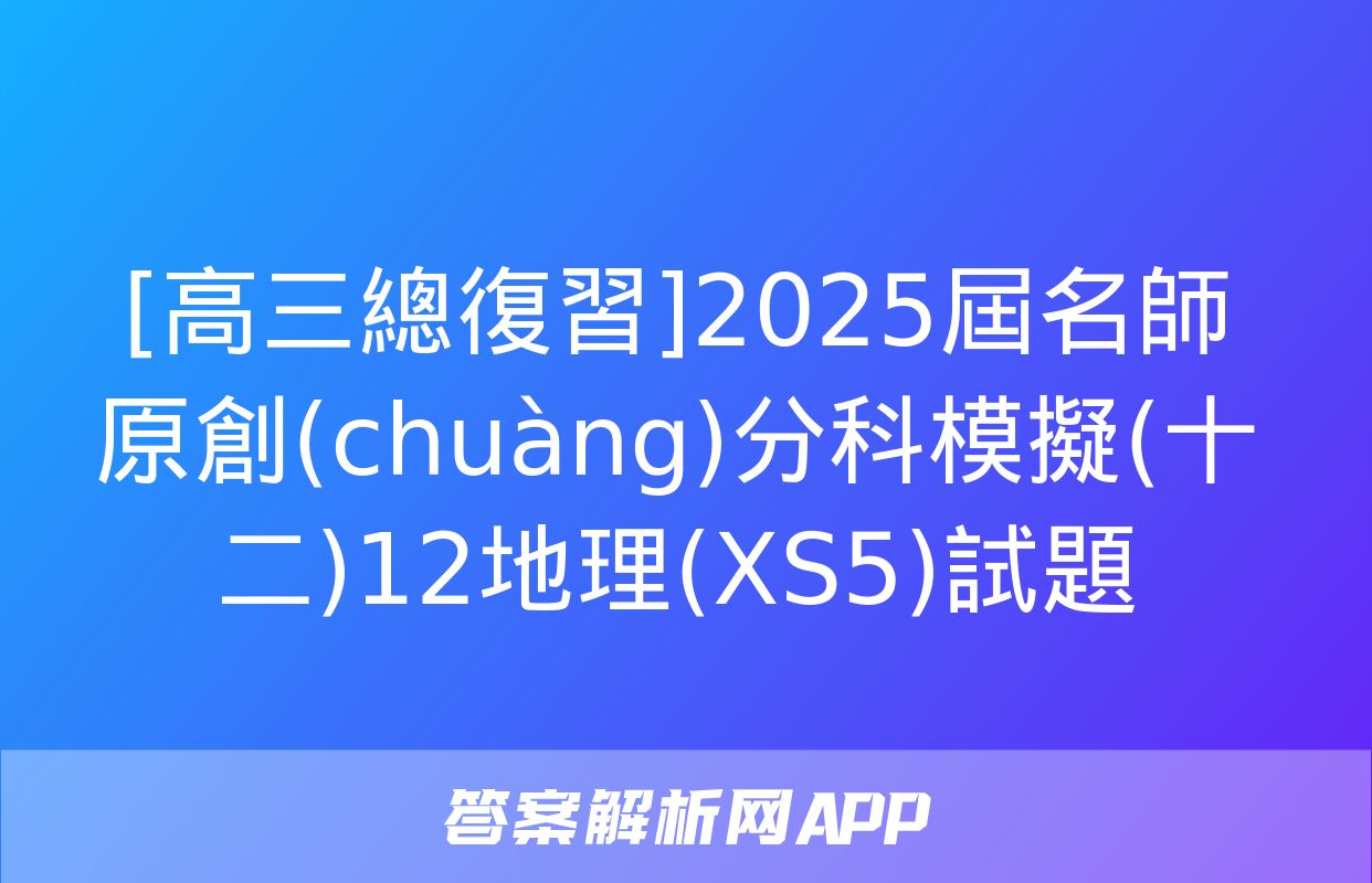 [高三總復習]2025屆名師原創(chuàng)分科模擬(十二)12地理(XS5)試題