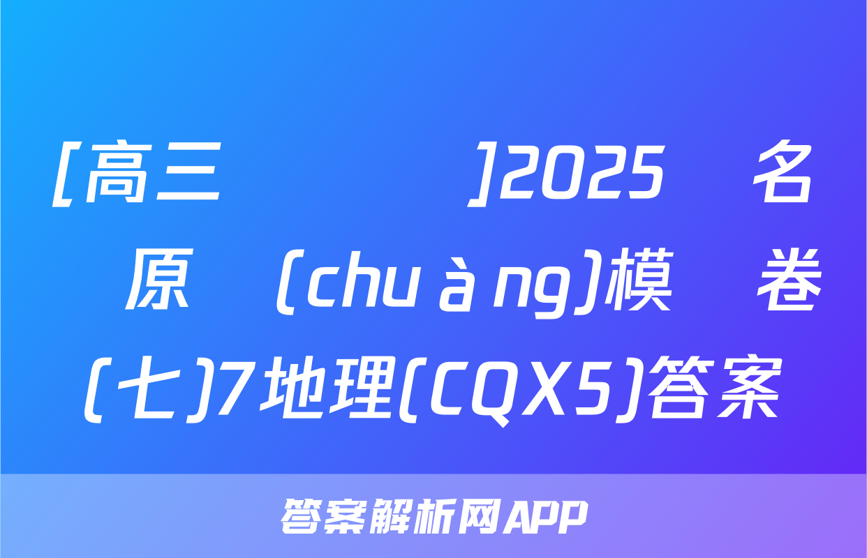 [高三總復習]2025屆名師原創(chuàng)模擬卷(七)7地理(CQX5)答案