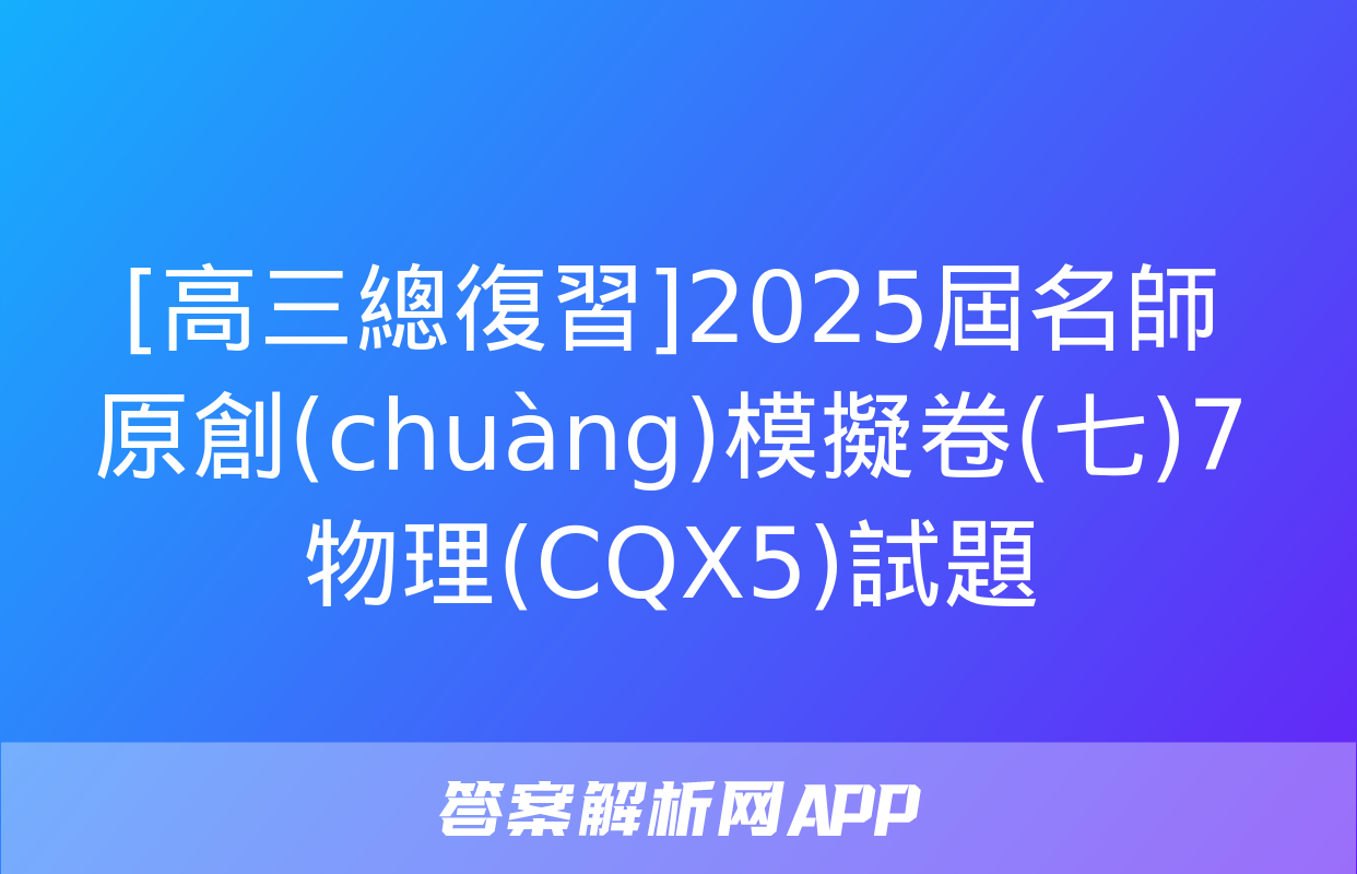 [高三總復習]2025屆名師原創(chuàng)模擬卷(七)7物理(CQX5)試題