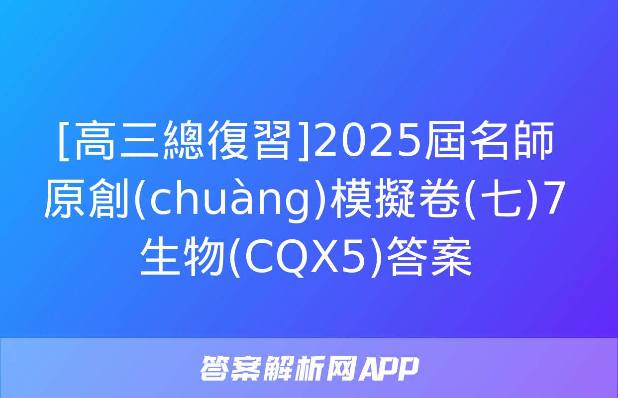 [高三總復習]2025屆名師原創(chuàng)模擬卷(七)7生物(CQX5)答案