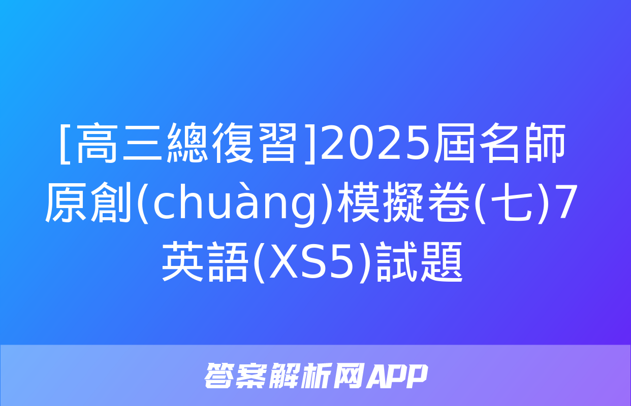 [高三總復習]2025屆名師原創(chuàng)模擬卷(七)7英語(XS5)試題