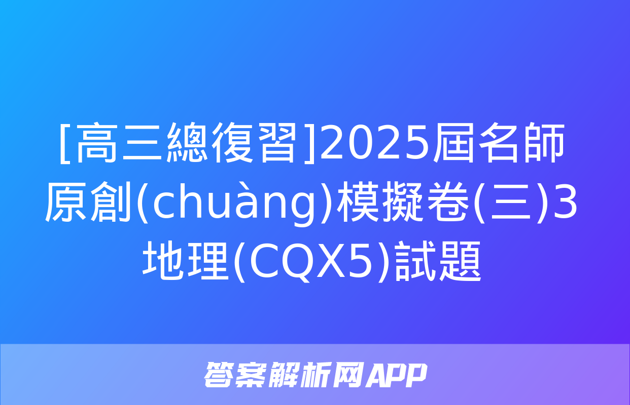 [高三總復習]2025屆名師原創(chuàng)模擬卷(三)3地理(CQX5)試題