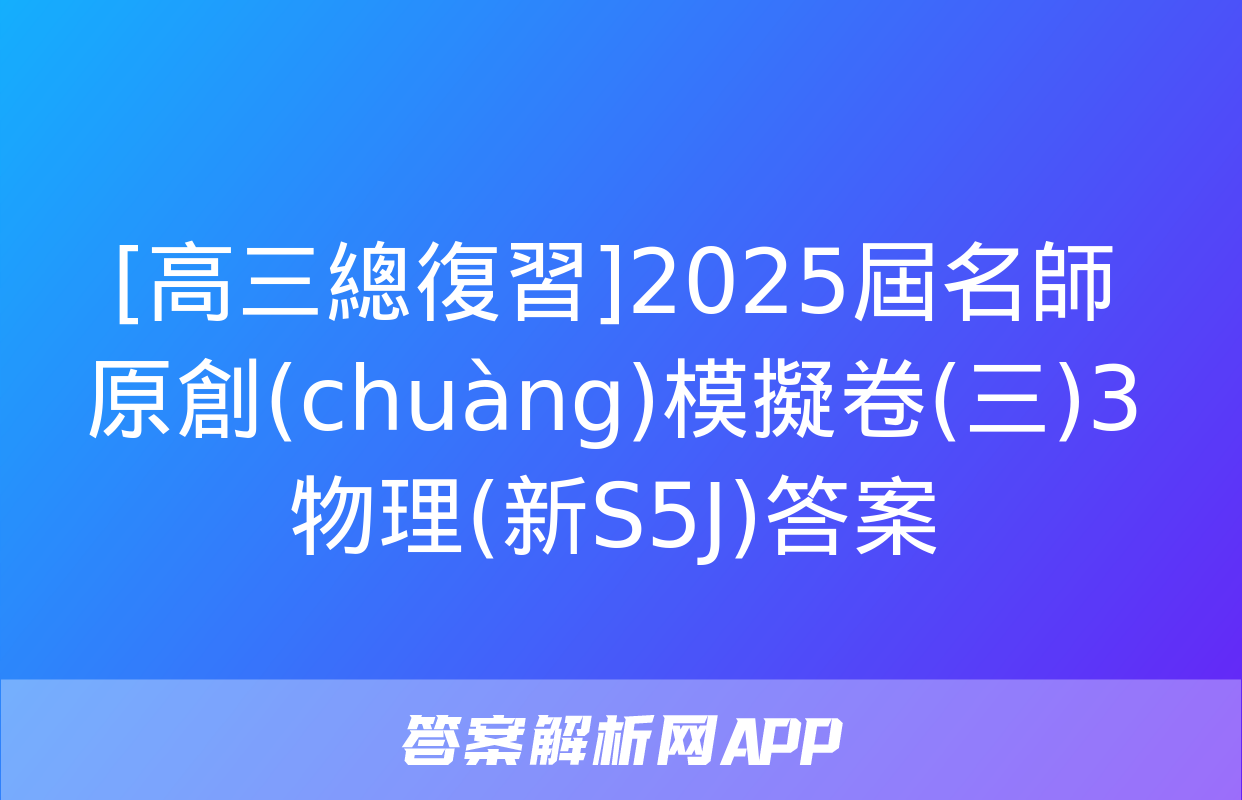 [高三總復習]2025屆名師原創(chuàng)模擬卷(三)3物理(新S5J)答案