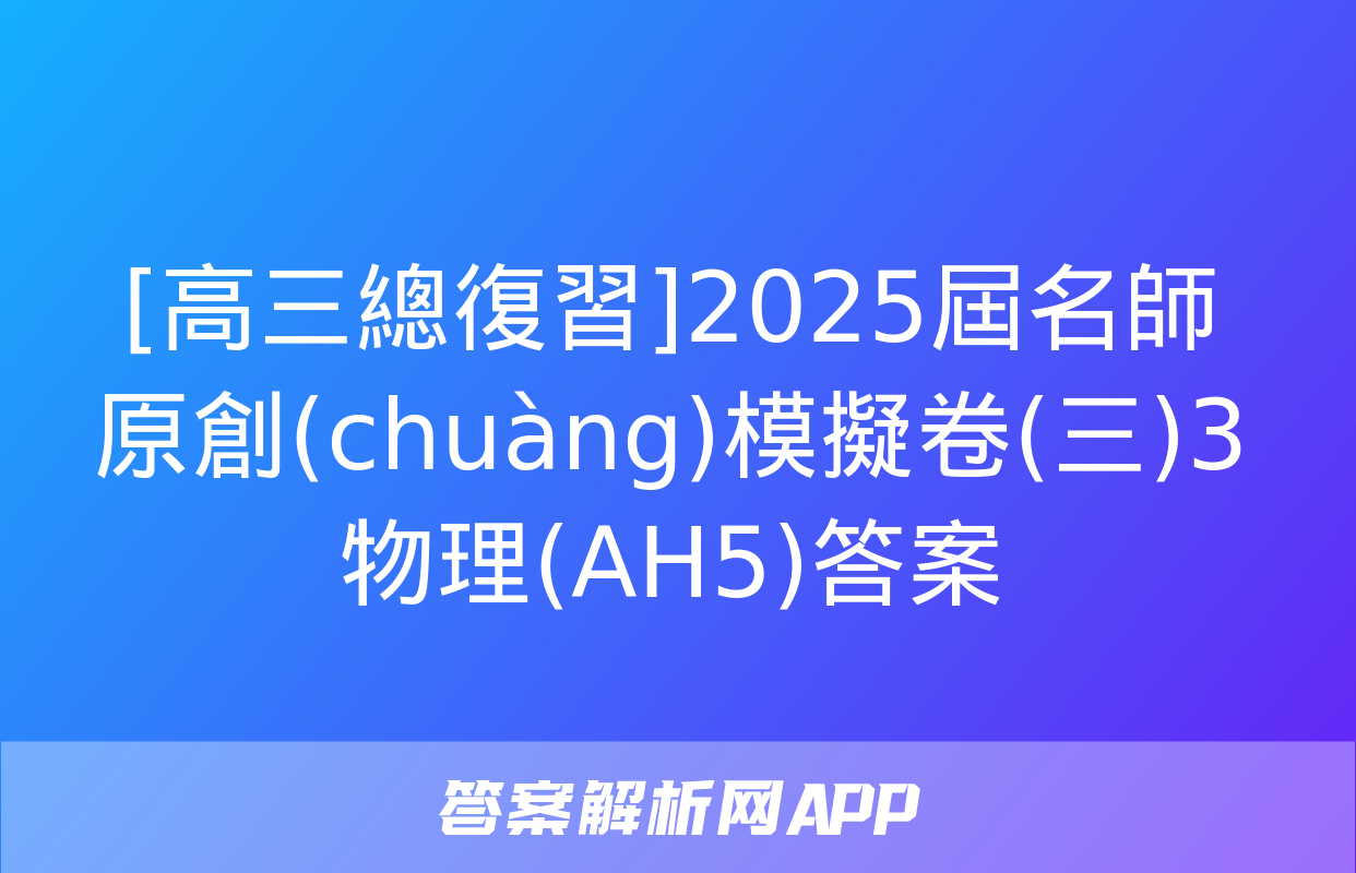 [高三總復習]2025屆名師原創(chuàng)模擬卷(三)3物理(AH5)答案