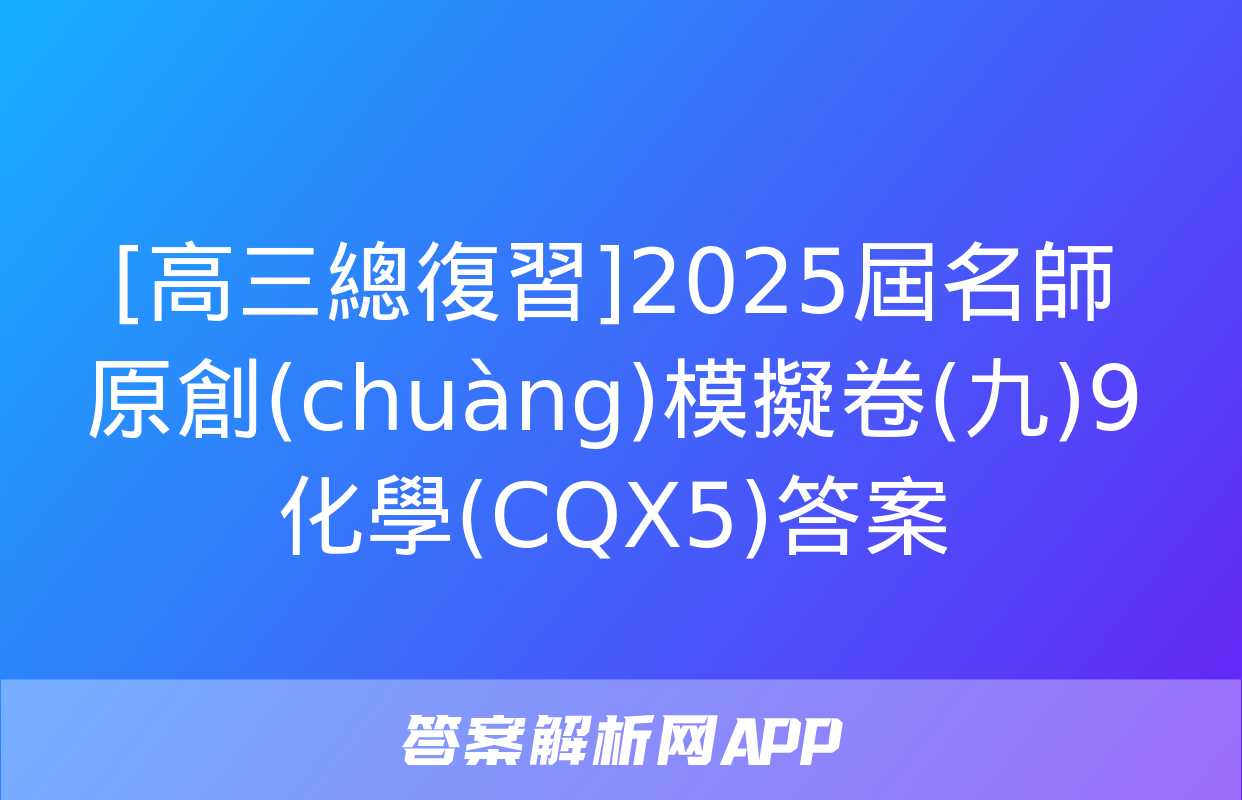 [高三總復習]2025屆名師原創(chuàng)模擬卷(九)9化學(CQX5)答案