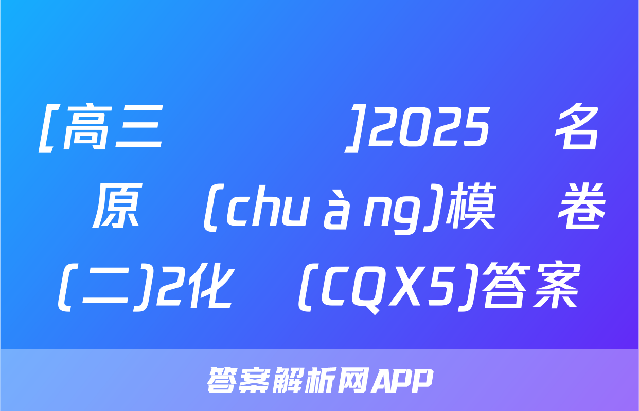 [高三總復習]2025屆名師原創(chuàng)模擬卷(二)2化學(CQX5)答案