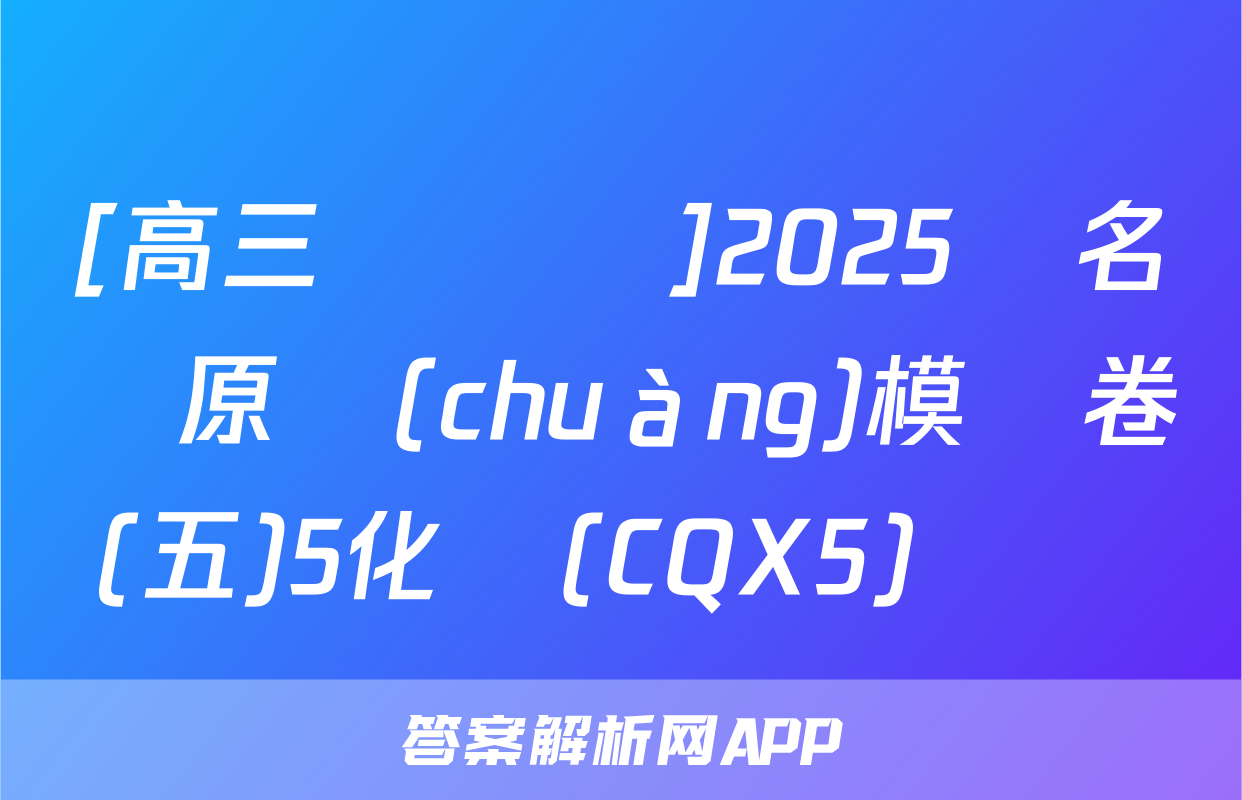 [高三總復習]2025屆名師原創(chuàng)模擬卷(五)5化學(CQX5)試題