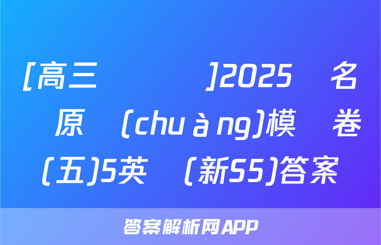 [高三總復習]2025屆名師原創(chuàng)模擬卷(五)5英語(新S5)答案