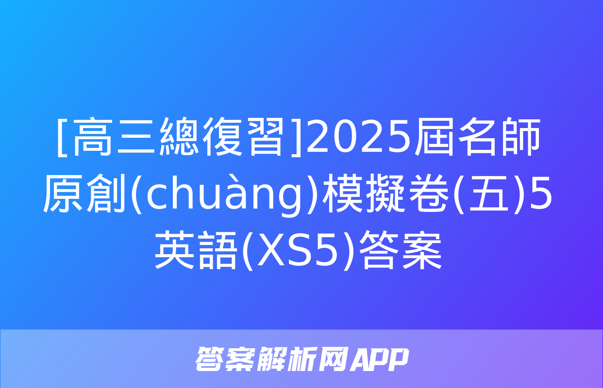 [高三總復習]2025屆名師原創(chuàng)模擬卷(五)5英語(XS5)答案